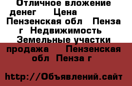 Отличное вложение денег ! › Цена ­ 450 000 - Пензенская обл., Пенза г. Недвижимость » Земельные участки продажа   . Пензенская обл.,Пенза г.